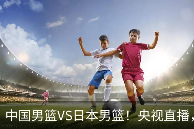 中国男篮VS日本男篮！央视直播，主教练郭士强回应，韩国媒体发声