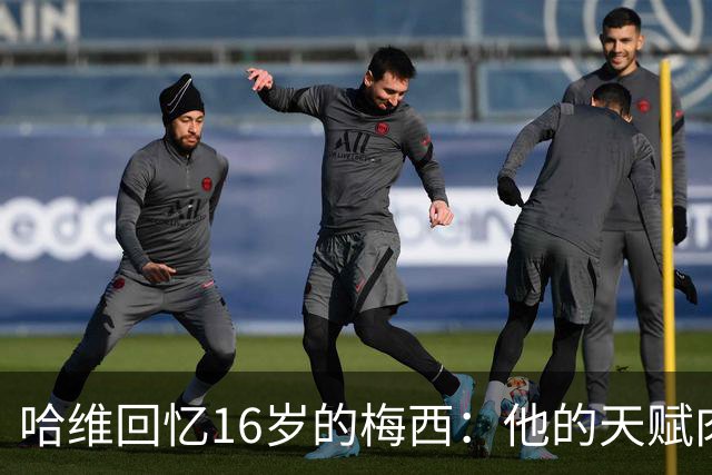 哈维回忆16岁的梅西：他的天赋肉眼可见，一对一能力碾压一切