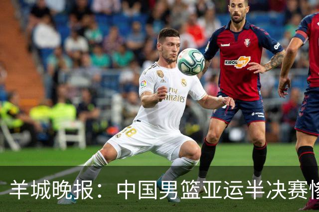 羊城晚报：中国男篮亚运半决赛惨败日本男篮 这个夏天只剩铜牌战