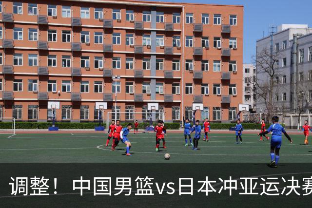 调整！中国男篮vs日本冲亚运决赛时间有变，CCTV5直播，有2大挑战